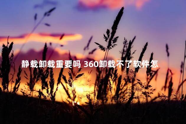 静载卸载重要吗 360卸载不了软件怎么办